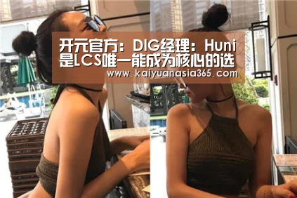 开元官方:DIG经理:Huni是LCS唯一能成为核心的选手(图3) 开元官方