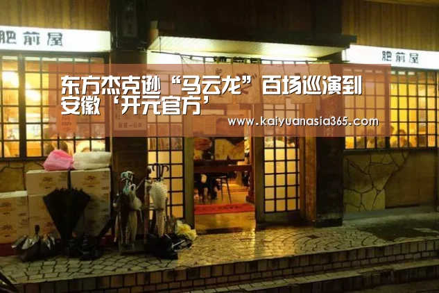 东方杰克逊“马云龙”百场巡演到安徽‘开元官方’(图3) 开元官方